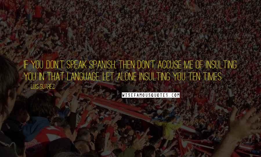 Luis Suarez Quotes: If you don't speak Spanish, then don't accuse me of insulting you in that language, let alone insulting you ten times.