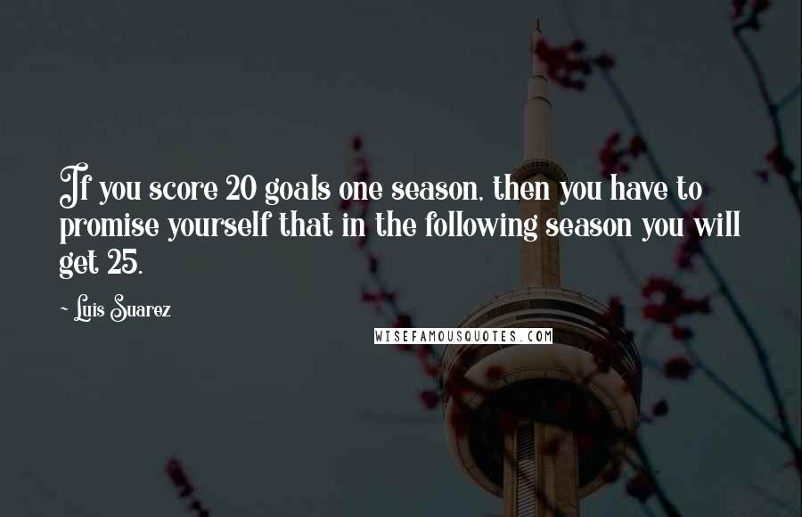 Luis Suarez Quotes: If you score 20 goals one season, then you have to promise yourself that in the following season you will get 25.