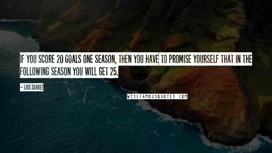 Luis Suarez Quotes: If you score 20 goals one season, then you have to promise yourself that in the following season you will get 25.