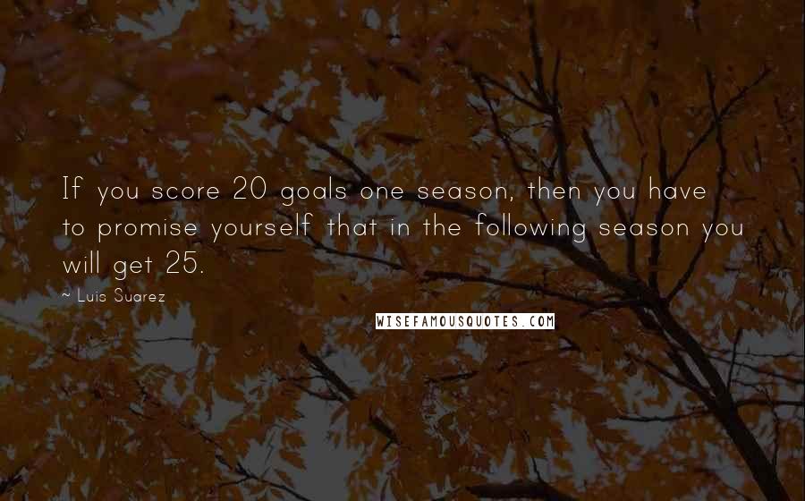 Luis Suarez Quotes: If you score 20 goals one season, then you have to promise yourself that in the following season you will get 25.