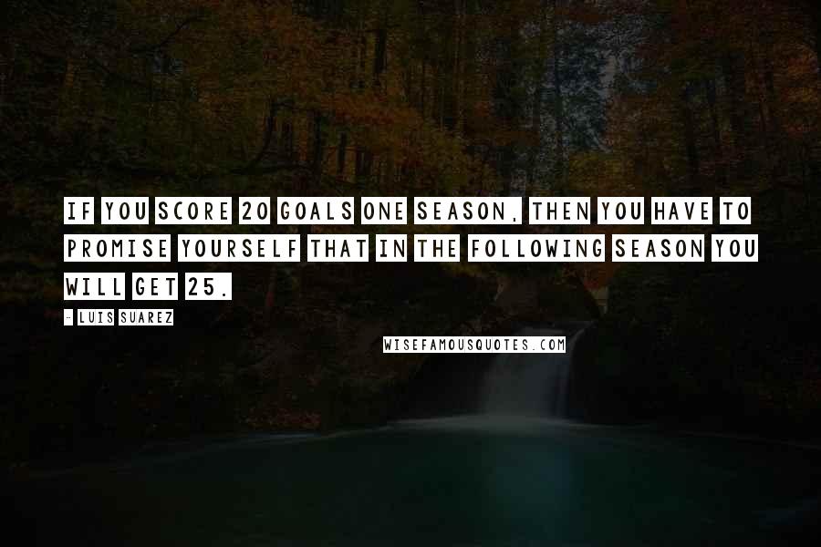 Luis Suarez Quotes: If you score 20 goals one season, then you have to promise yourself that in the following season you will get 25.