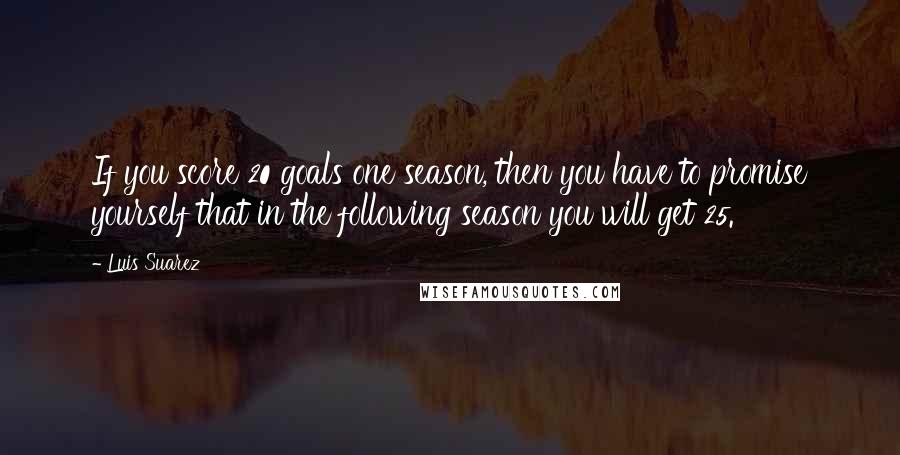 Luis Suarez Quotes: If you score 20 goals one season, then you have to promise yourself that in the following season you will get 25.