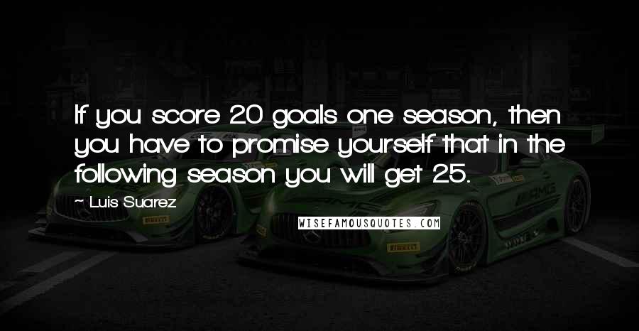 Luis Suarez Quotes: If you score 20 goals one season, then you have to promise yourself that in the following season you will get 25.