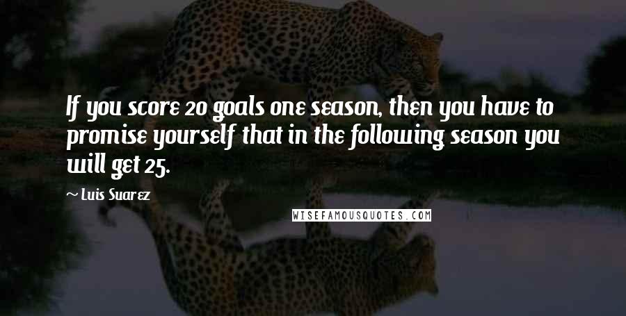 Luis Suarez Quotes: If you score 20 goals one season, then you have to promise yourself that in the following season you will get 25.