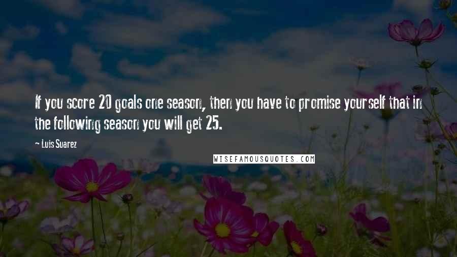 Luis Suarez Quotes: If you score 20 goals one season, then you have to promise yourself that in the following season you will get 25.