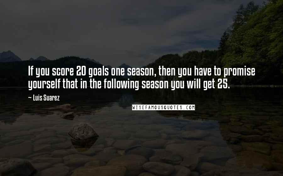 Luis Suarez Quotes: If you score 20 goals one season, then you have to promise yourself that in the following season you will get 25.