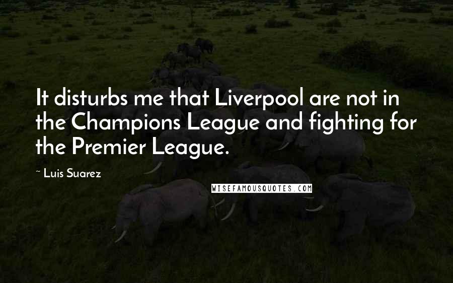 Luis Suarez Quotes: It disturbs me that Liverpool are not in the Champions League and fighting for the Premier League.