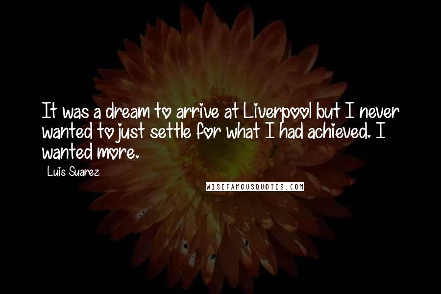 Luis Suarez Quotes: It was a dream to arrive at Liverpool but I never wanted to just settle for what I had achieved. I wanted more.