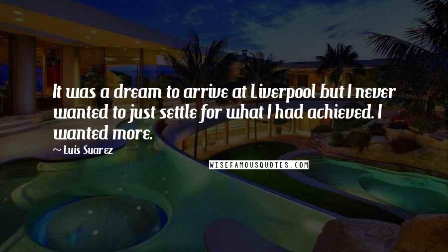 Luis Suarez Quotes: It was a dream to arrive at Liverpool but I never wanted to just settle for what I had achieved. I wanted more.