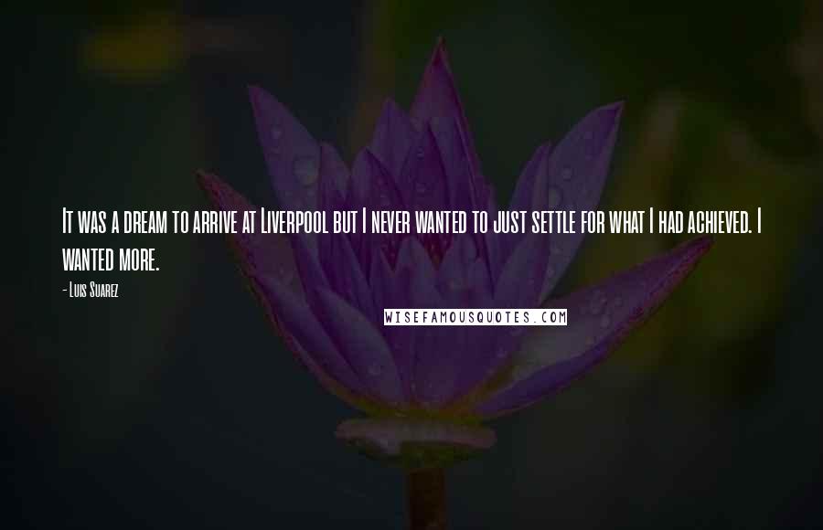 Luis Suarez Quotes: It was a dream to arrive at Liverpool but I never wanted to just settle for what I had achieved. I wanted more.