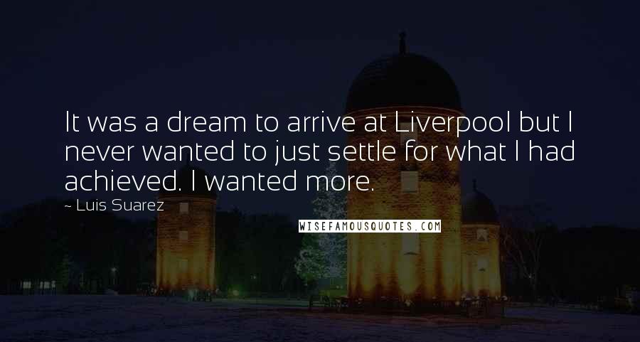 Luis Suarez Quotes: It was a dream to arrive at Liverpool but I never wanted to just settle for what I had achieved. I wanted more.