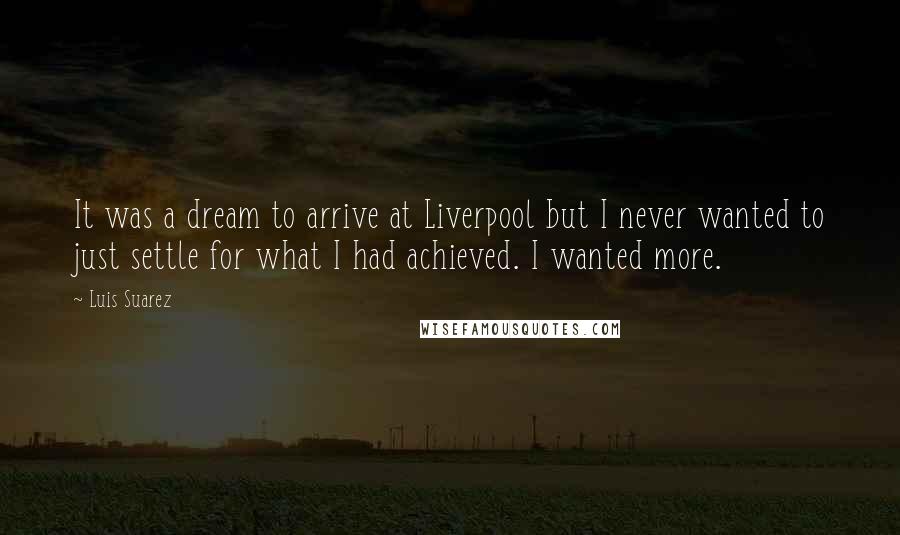 Luis Suarez Quotes: It was a dream to arrive at Liverpool but I never wanted to just settle for what I had achieved. I wanted more.