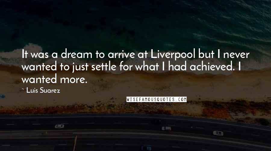 Luis Suarez Quotes: It was a dream to arrive at Liverpool but I never wanted to just settle for what I had achieved. I wanted more.