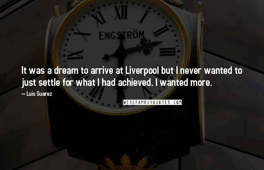 Luis Suarez Quotes: It was a dream to arrive at Liverpool but I never wanted to just settle for what I had achieved. I wanted more.