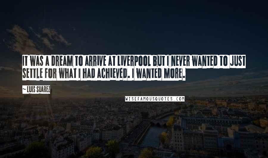 Luis Suarez Quotes: It was a dream to arrive at Liverpool but I never wanted to just settle for what I had achieved. I wanted more.