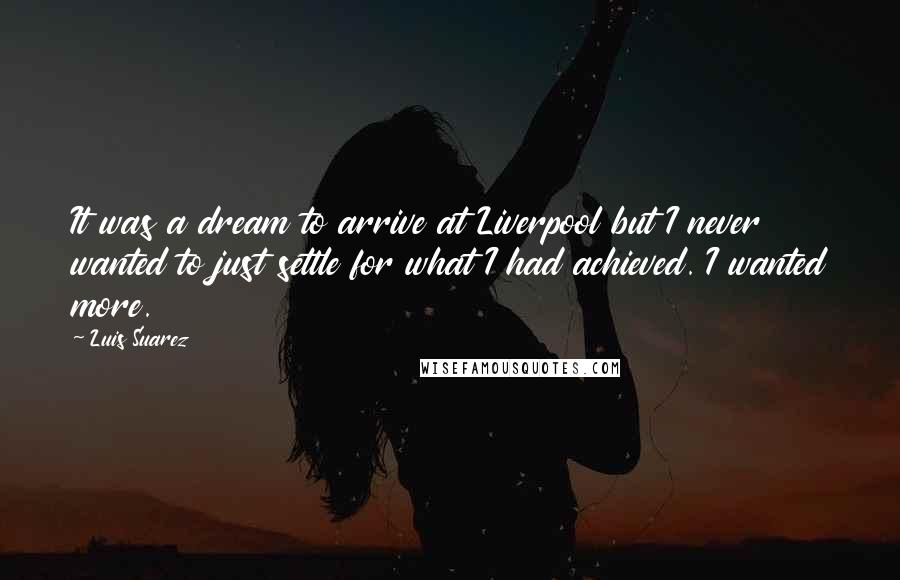 Luis Suarez Quotes: It was a dream to arrive at Liverpool but I never wanted to just settle for what I had achieved. I wanted more.