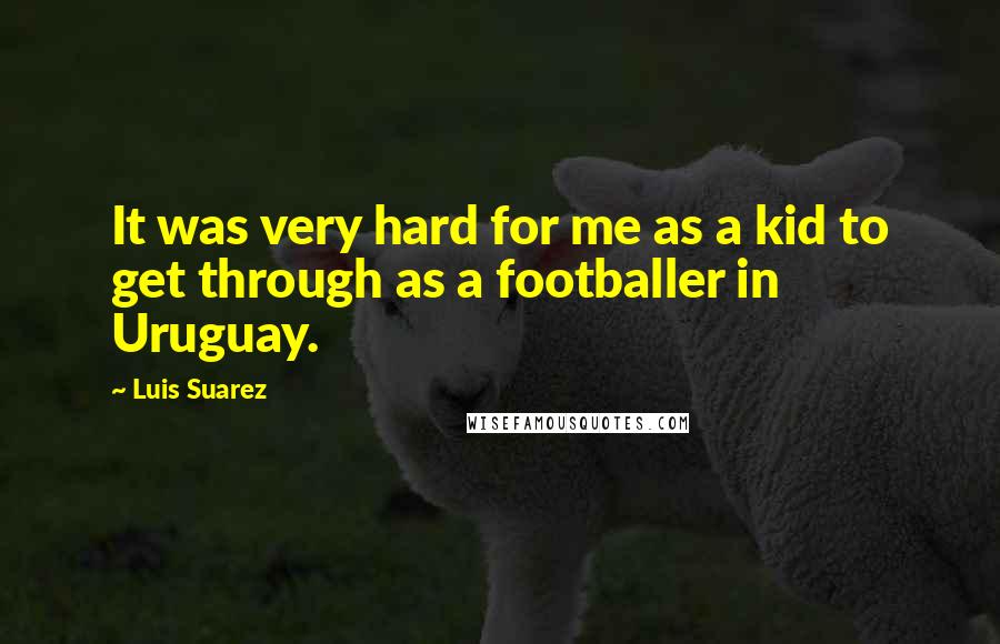 Luis Suarez Quotes: It was very hard for me as a kid to get through as a footballer in Uruguay.