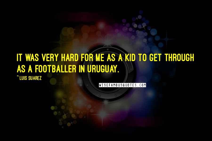 Luis Suarez Quotes: It was very hard for me as a kid to get through as a footballer in Uruguay.