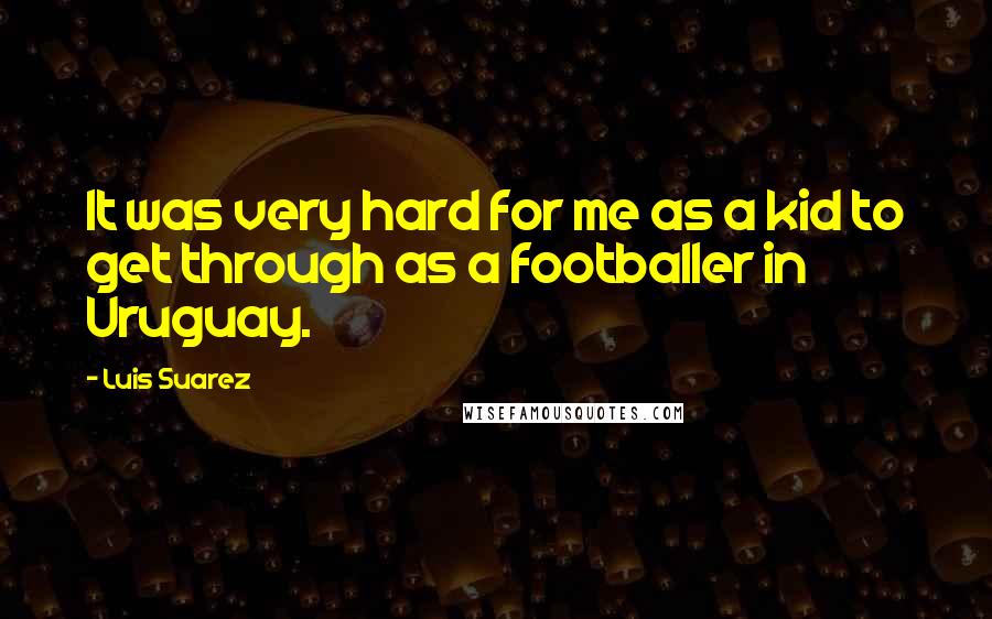 Luis Suarez Quotes: It was very hard for me as a kid to get through as a footballer in Uruguay.