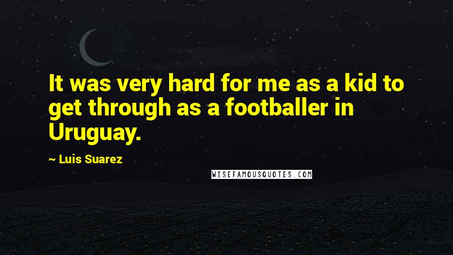 Luis Suarez Quotes: It was very hard for me as a kid to get through as a footballer in Uruguay.
