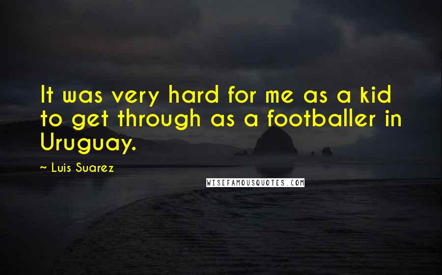 Luis Suarez Quotes: It was very hard for me as a kid to get through as a footballer in Uruguay.