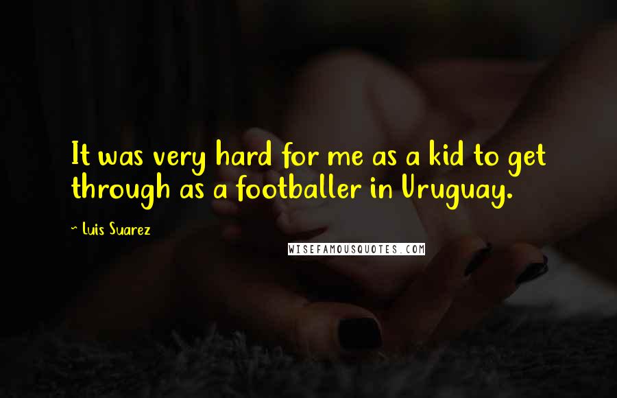 Luis Suarez Quotes: It was very hard for me as a kid to get through as a footballer in Uruguay.