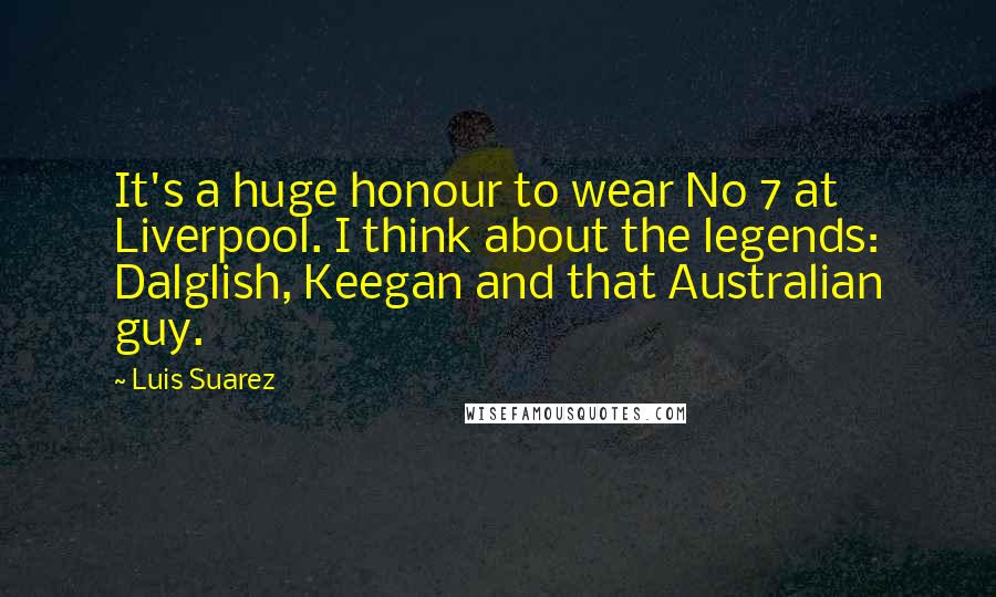 Luis Suarez Quotes: It's a huge honour to wear No 7 at Liverpool. I think about the legends: Dalglish, Keegan and that Australian guy.