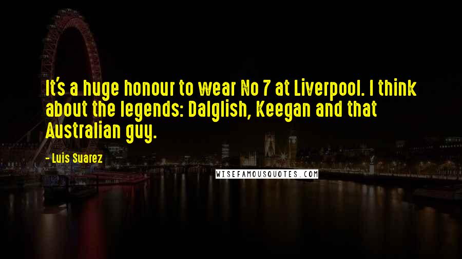 Luis Suarez Quotes: It's a huge honour to wear No 7 at Liverpool. I think about the legends: Dalglish, Keegan and that Australian guy.