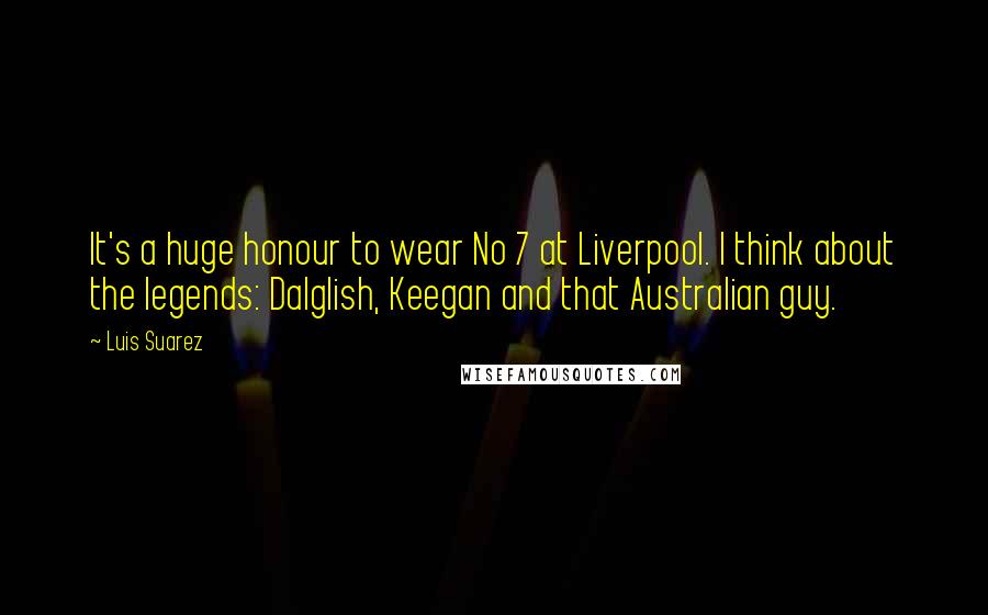 Luis Suarez Quotes: It's a huge honour to wear No 7 at Liverpool. I think about the legends: Dalglish, Keegan and that Australian guy.