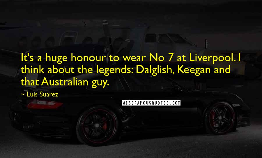 Luis Suarez Quotes: It's a huge honour to wear No 7 at Liverpool. I think about the legends: Dalglish, Keegan and that Australian guy.