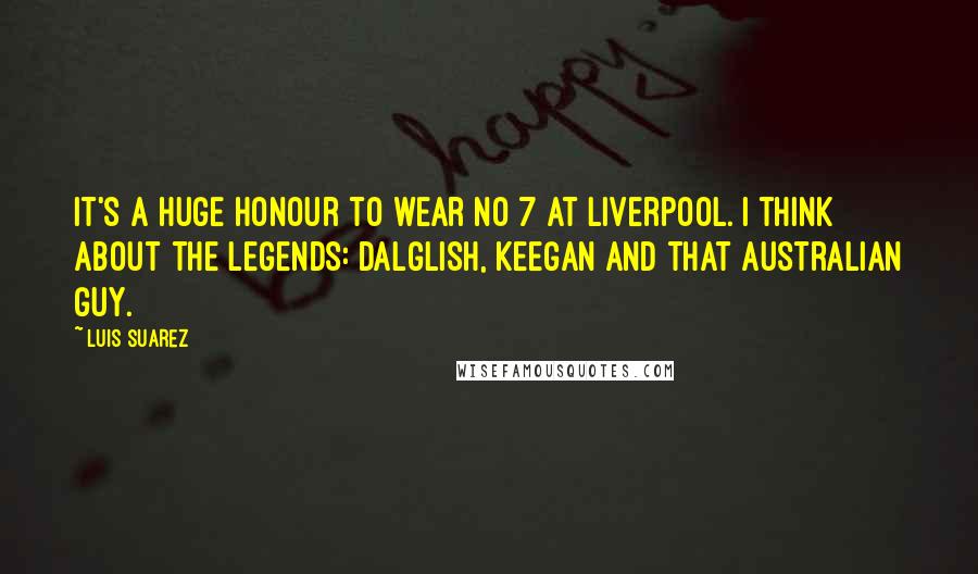 Luis Suarez Quotes: It's a huge honour to wear No 7 at Liverpool. I think about the legends: Dalglish, Keegan and that Australian guy.