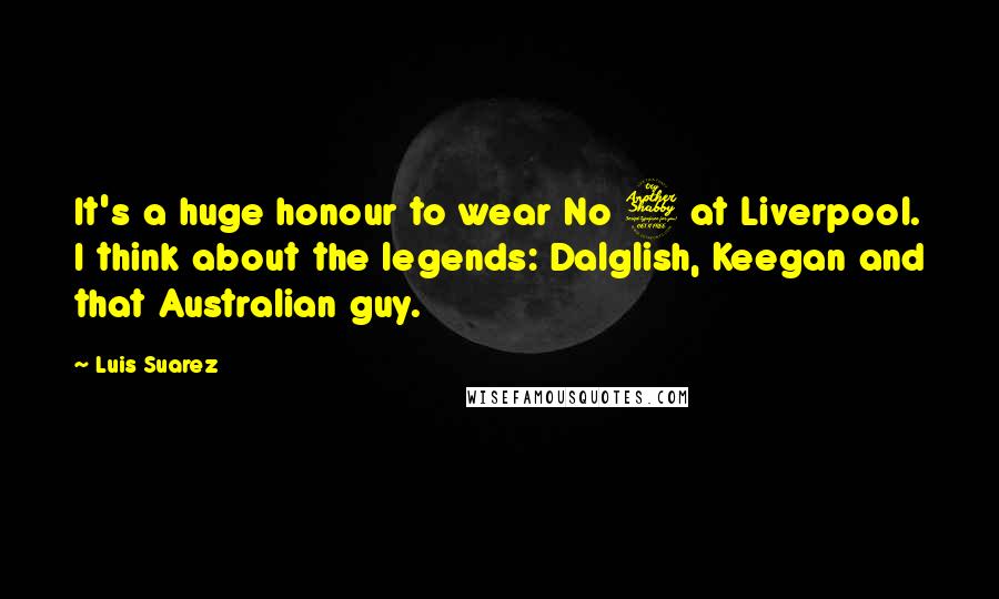 Luis Suarez Quotes: It's a huge honour to wear No 7 at Liverpool. I think about the legends: Dalglish, Keegan and that Australian guy.