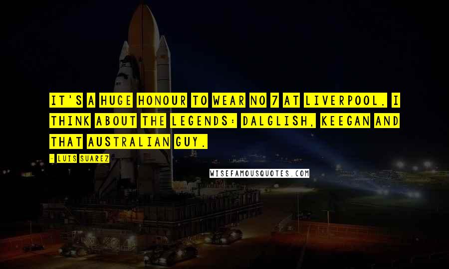 Luis Suarez Quotes: It's a huge honour to wear No 7 at Liverpool. I think about the legends: Dalglish, Keegan and that Australian guy.