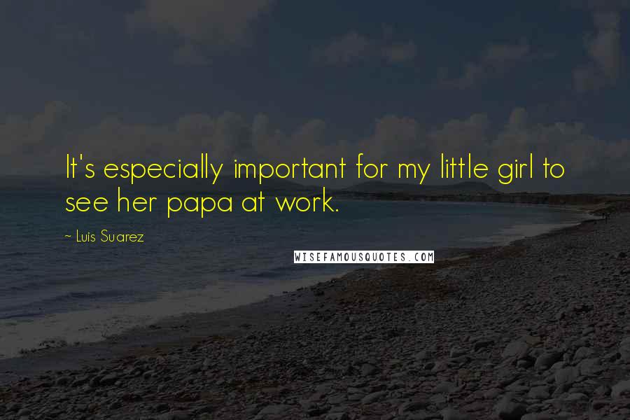 Luis Suarez Quotes: It's especially important for my little girl to see her papa at work.