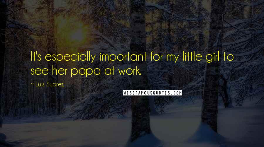 Luis Suarez Quotes: It's especially important for my little girl to see her papa at work.