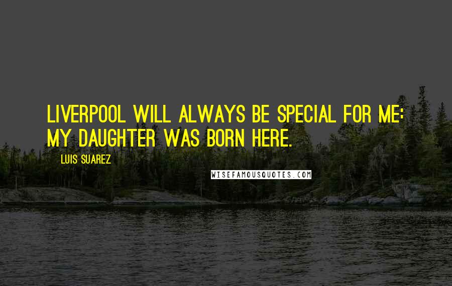 Luis Suarez Quotes: Liverpool will always be special for me: my daughter was born here.