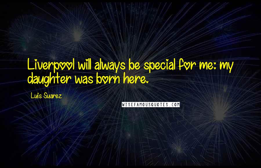 Luis Suarez Quotes: Liverpool will always be special for me: my daughter was born here.