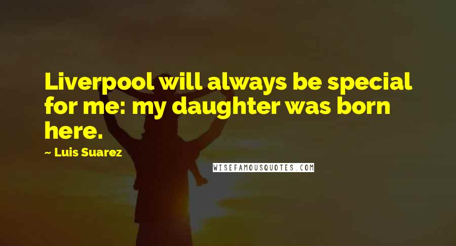 Luis Suarez Quotes: Liverpool will always be special for me: my daughter was born here.