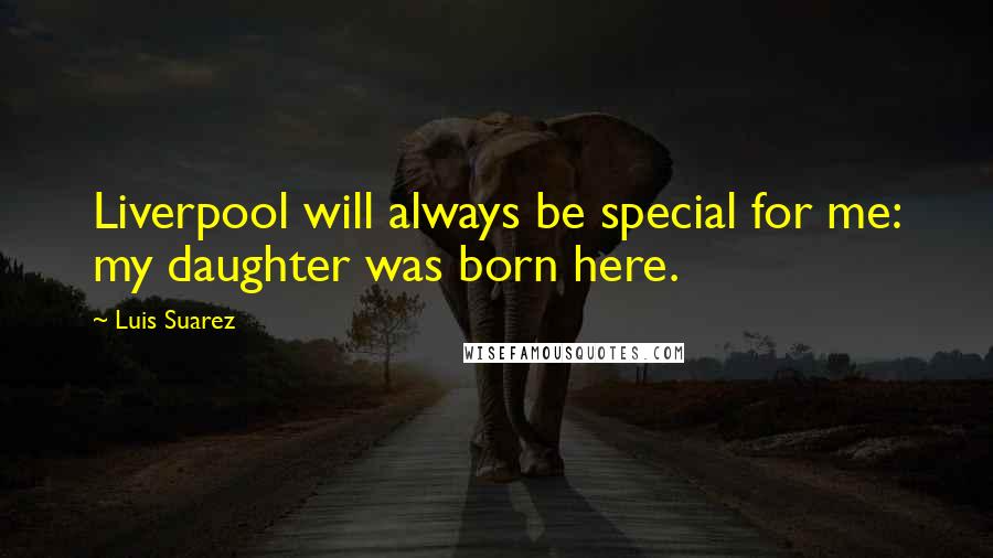 Luis Suarez Quotes: Liverpool will always be special for me: my daughter was born here.