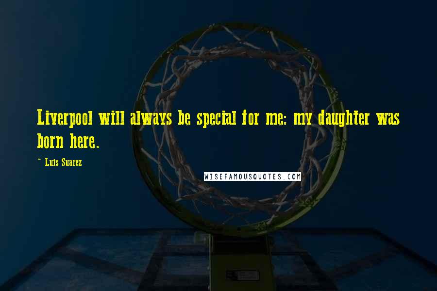 Luis Suarez Quotes: Liverpool will always be special for me: my daughter was born here.