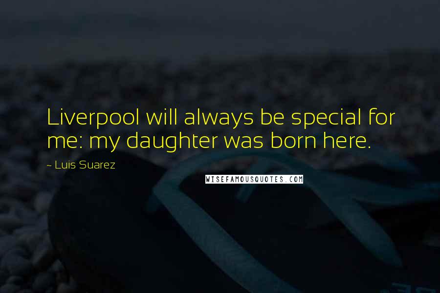 Luis Suarez Quotes: Liverpool will always be special for me: my daughter was born here.