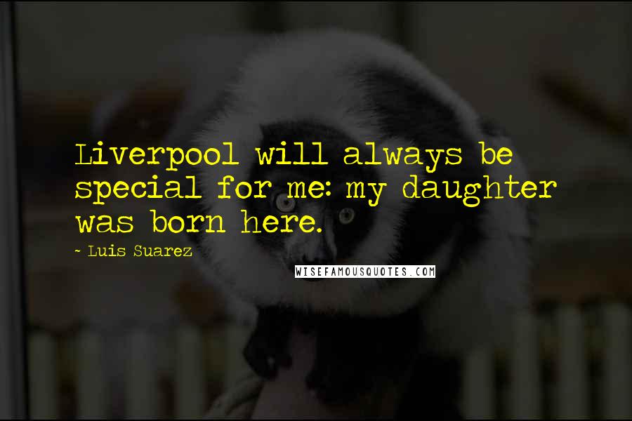 Luis Suarez Quotes: Liverpool will always be special for me: my daughter was born here.