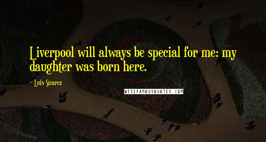 Luis Suarez Quotes: Liverpool will always be special for me: my daughter was born here.