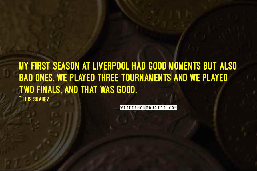 Luis Suarez Quotes: My first season at Liverpool had good moments but also bad ones. We played three tournaments and we played two finals, and that was good.