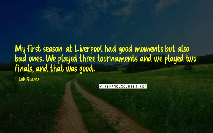 Luis Suarez Quotes: My first season at Liverpool had good moments but also bad ones. We played three tournaments and we played two finals, and that was good.