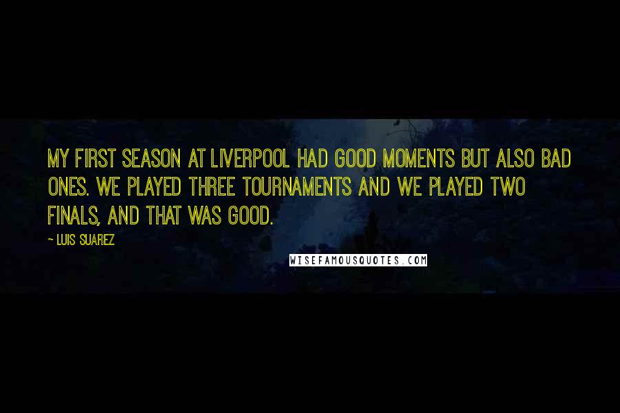 Luis Suarez Quotes: My first season at Liverpool had good moments but also bad ones. We played three tournaments and we played two finals, and that was good.