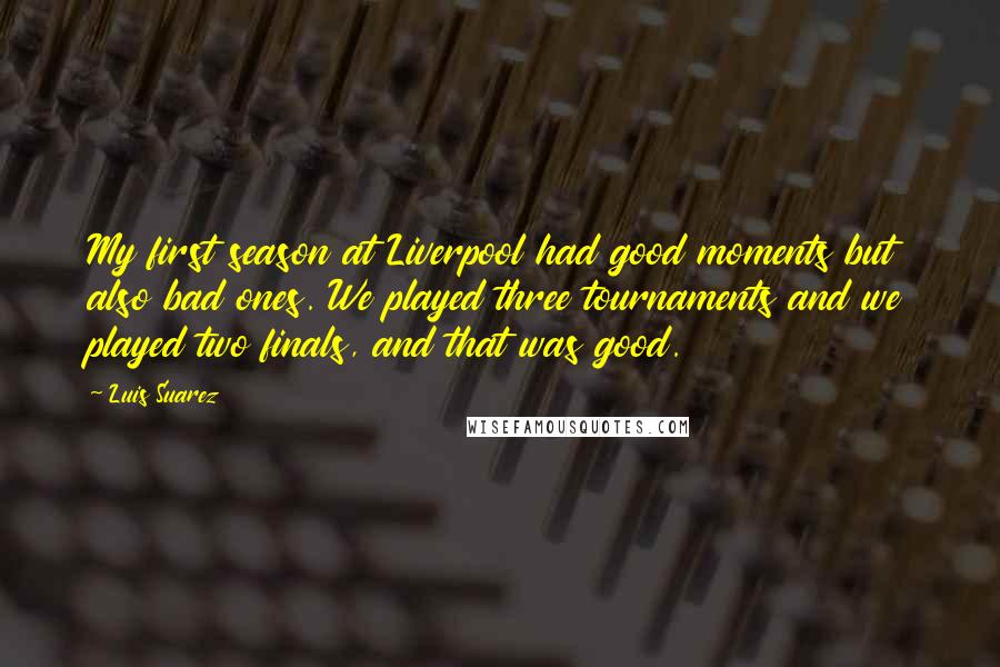 Luis Suarez Quotes: My first season at Liverpool had good moments but also bad ones. We played three tournaments and we played two finals, and that was good.