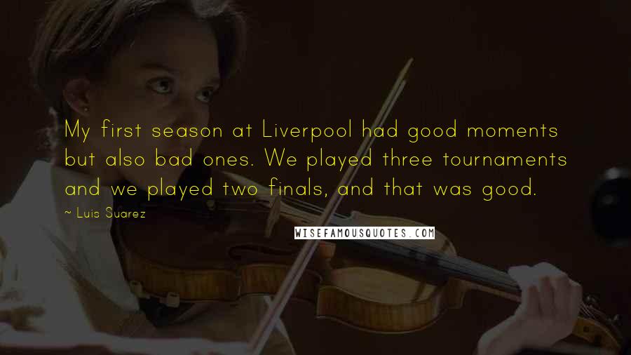 Luis Suarez Quotes: My first season at Liverpool had good moments but also bad ones. We played three tournaments and we played two finals, and that was good.