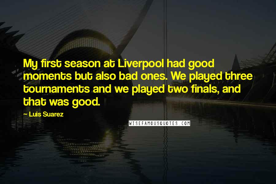 Luis Suarez Quotes: My first season at Liverpool had good moments but also bad ones. We played three tournaments and we played two finals, and that was good.