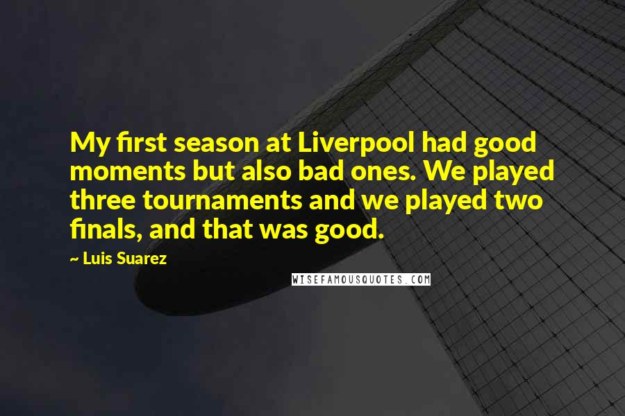 Luis Suarez Quotes: My first season at Liverpool had good moments but also bad ones. We played three tournaments and we played two finals, and that was good.